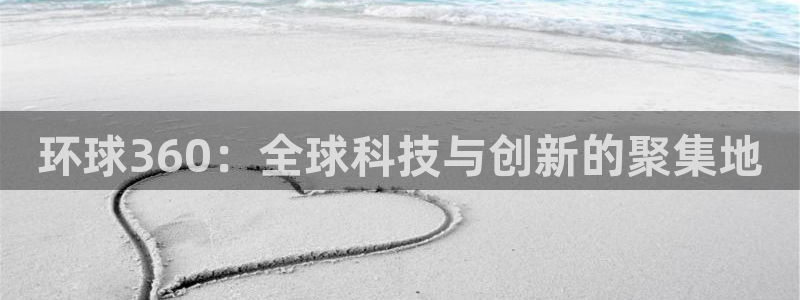 伟德国际1946体育f开号：环球360：全球科技与创新的聚集地