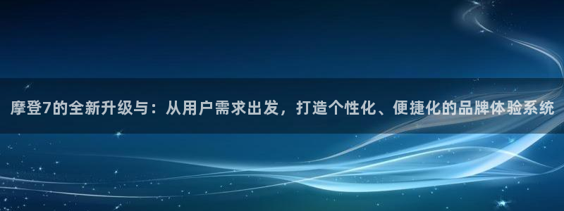 伟德国际1946体育网页版入口：摩登7的全新升级与：从用户需求出发，打造个性化、便捷化的品牌体验系统