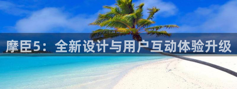 伟德国际1946凯捷注册：摩臣5：全新设计与用户互动体验升级
