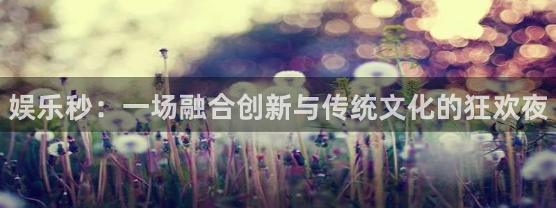 伟德国际1946凯捷开号链接：娱乐秒：一场融合创新与传统文化的狂欢夜