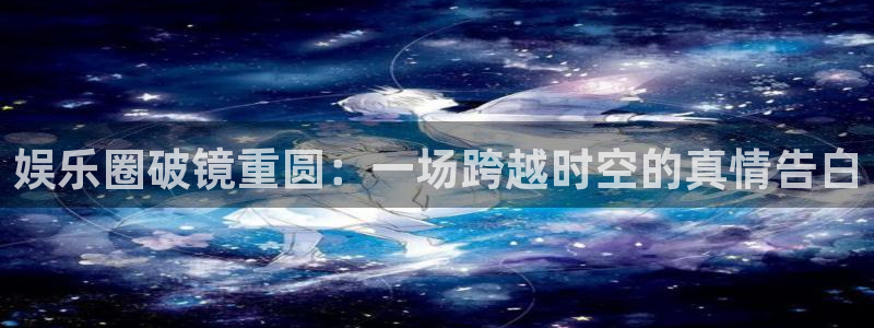 伟德国际1946体育2：娱乐圈破镜重圆：一场跨越时空的真情告白