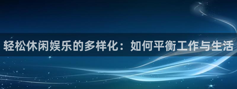 伟德国际1946体育官网登录：轻松休闲娱乐的多样化：如何平衡工作与生活