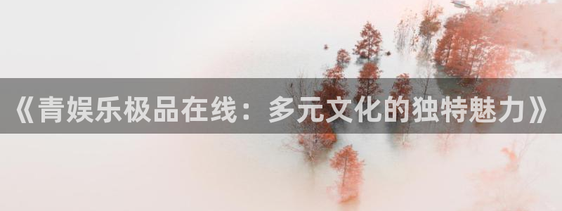 伟德国际19462平台登录：《青娱乐极品在线：多元文化的独特魅力》