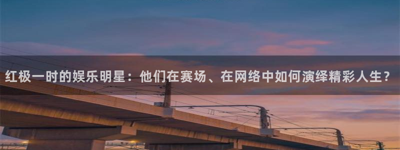 伟德国际1946平台在线注册：红极一时的娱乐明星：他们在赛场、在网络中如何演绎精彩人生？