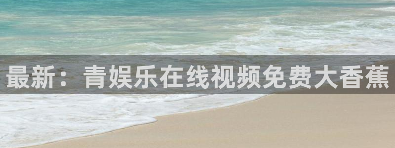 伟德国际1946主管：最新：青娱乐在线视频免费大香蕉