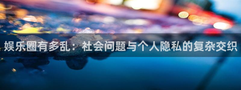 伟德国际19463代理：娱乐圈有多乱：社会问题与个人隐私的复杂交织