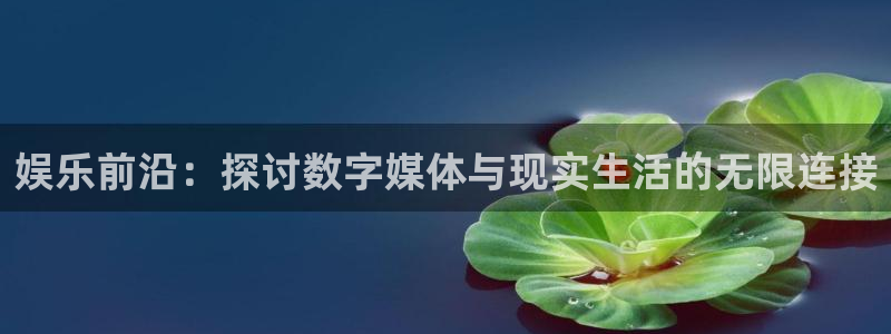 伟德国际19463官网登录：娱乐前沿：探讨数字媒体与现实生活的无限连接