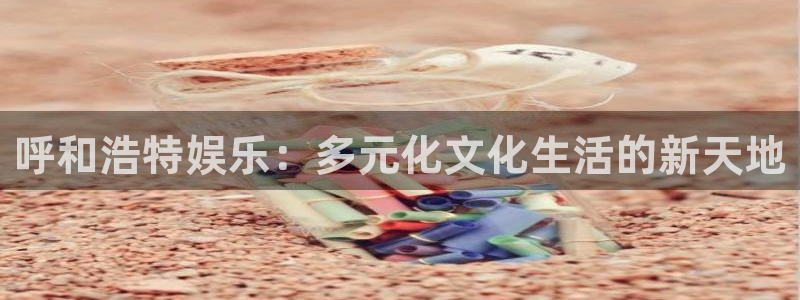 伟德国际1946平台开户：呼和浩特娱乐：多元化文化生活的新天地