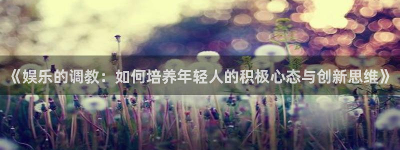 伟德国际1946f凯捷注册：《娱乐的调教：如何培养年轻人的积极心态与创新思维》