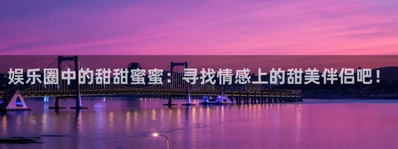 伟德国际1946现在优惠多少：娱乐圈中的甜甜蜜蜜：寻找情感上的甜美伴侣吧！