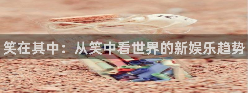 伟德国际19465注册：笑在其中：从笑中看世界的新娱乐趋势