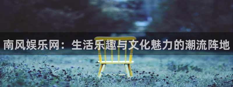 伟德国际19464平台：南风娱乐网：生活乐趣与文化魅力的潮流阵地