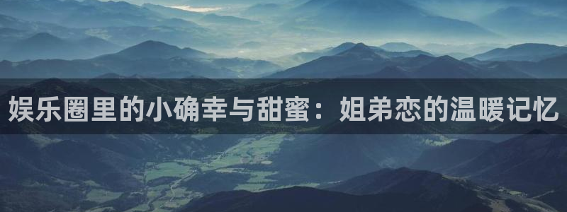 伟德国际19462注册：娱乐圈里的小确幸与甜蜜：姐弟恋的温暖记忆