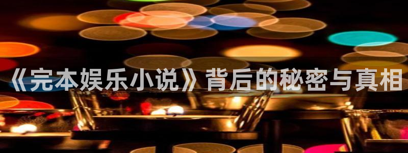 伟德国际19462登录地址：《完本娱乐小说》背后的秘密与真相