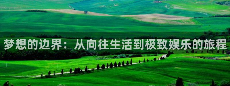 伟德国际1946官网注册：梦想的边界：从向往生活到极致娱乐的旅程